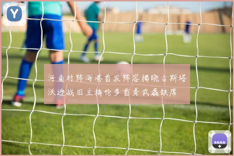 河南对阵海港首发阵容揭晓古斯塔沃迎战旧主梅伦多首秀武磊缺席