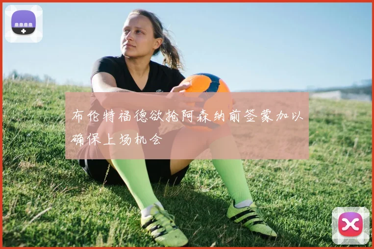 布伦特福德欲抢阿森纳前签蒙加以确保上场机会