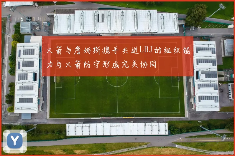 火箭与詹姆斯携手共进LBJ的组织能力与火箭防守形成完美协同