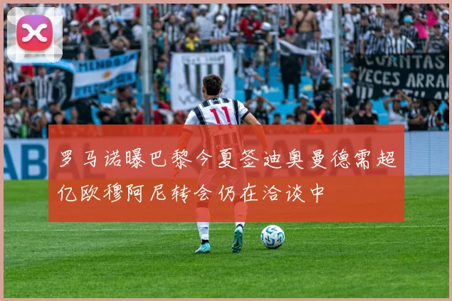 罗马诺曝巴黎今夏签迪奥曼德需超亿欧穆阿尼转会仍在洽谈中
