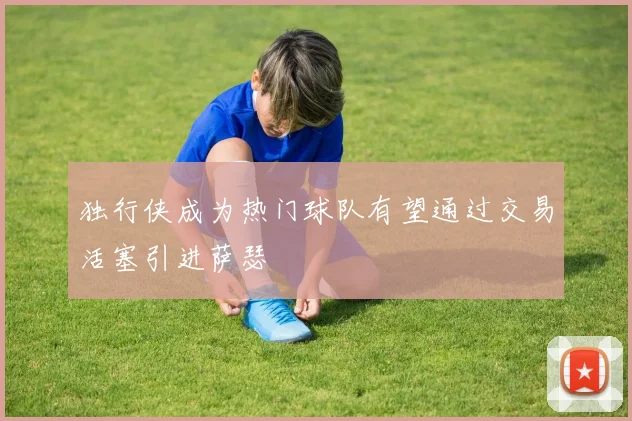 独行侠成为热门球队有望通过交易活塞引进萨瑟