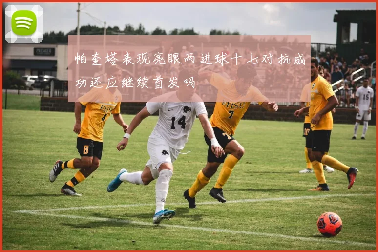 帕奎塔表现亮眼两进球十七对抗成功还应继续首发吗