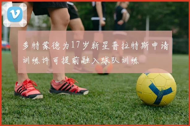 多特蒙德为17岁新星普拉特斯申请训练许可提前融入球队训练