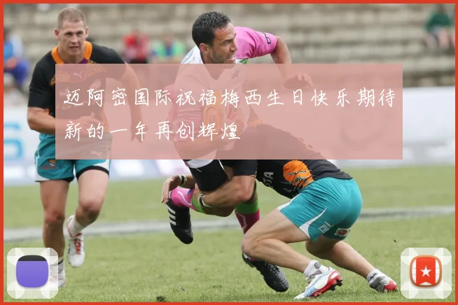 迈阿密国际祝福梅西生日快乐期待新的一年再创辉煌
