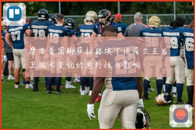 摩洛哥国脚萨拉赫埃丁谈荷兰五后卫战术变化的意外性与影响