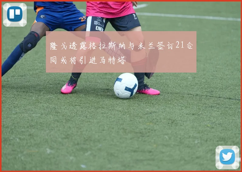 隆戈透露格拉斯纳与米兰签订21合同或将引进马特塔