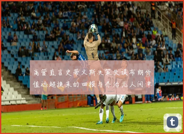 高管直言史蒂文斯决策失误布朗价值远超换来的回报与乔治无人问津