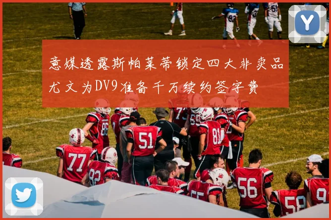 意媒透露斯帕莱蒂锁定四大非卖品尤文为DV9准备千万续约签字费