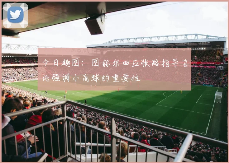 今日趣图：图赫尔回应张路指导言论强调小高球的重要性