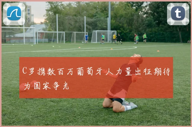 C罗携数百万葡萄牙人力量出征期待为国家争光